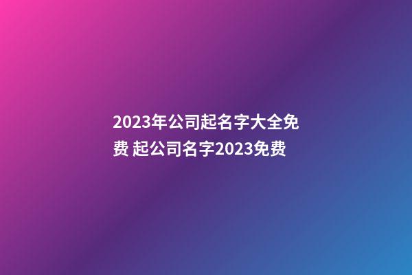 2023年公司起名字大全免费 起公司名字2023免费-第1张-公司起名-玄机派